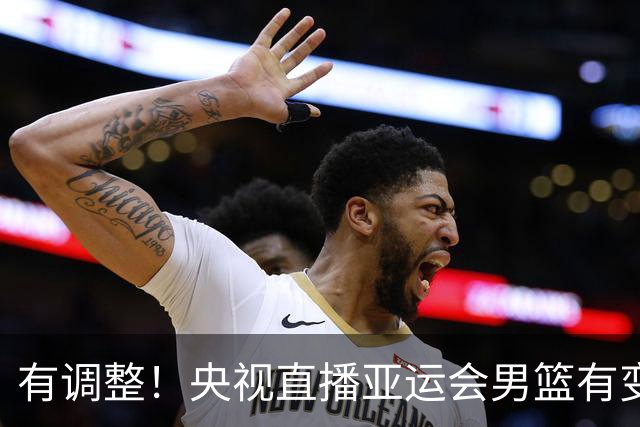 有调整！央视直播亚运会男篮有变，中国VS日本，中国男篮冲击决赛